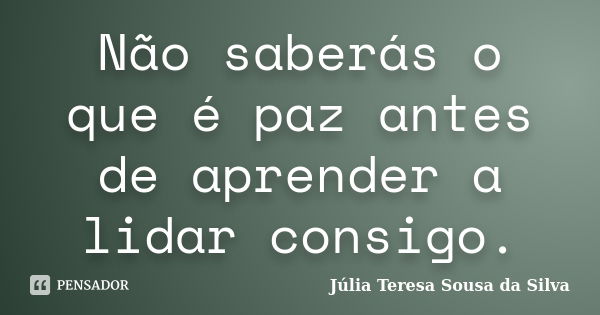 Não saberás o que é paz antes de aprender a lidar consigo.... Frase de Júlia Teresa Sousa da Silva.