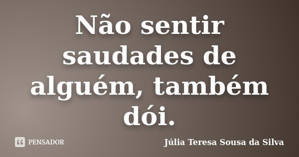 Não sentir saudades de alguém, também dói.... Frase de Júlia Teresa Sousa da Silva.
