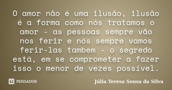 O amor não é uma ilusão, ilusão é a forma como nós tratamos o amor - as pessoas sempre vão nos ferir e nós sempre vamos ferir-las tambem - o segredo está, em se... Frase de Júlia Teresa Sousa da Silva.