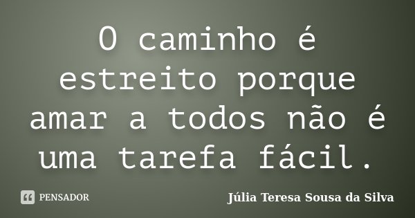 O caminho é estreito porque amar a todos não é uma tarefa fácil.... Frase de Júlia Teresa Sousa da Silva.