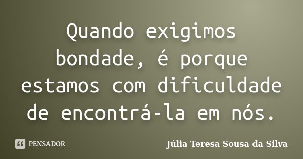 Quando exigimos bondade, é porque estamos com dificuldade de encontrá-la em nós.... Frase de Júlia Teresa Sousa da Silva.