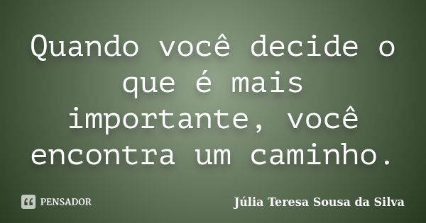 Quando você decide o que é mais importante, você encontra um caminho.... Frase de Júlia Teresa Sousa da Silva.