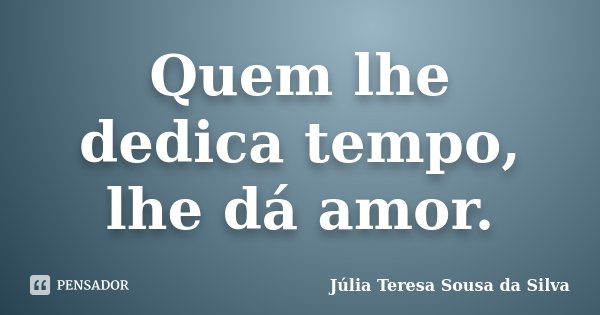 Quem lhe dedica tempo, lhe dá amor.... Frase de Júlia Teresa Sousa da Silva.