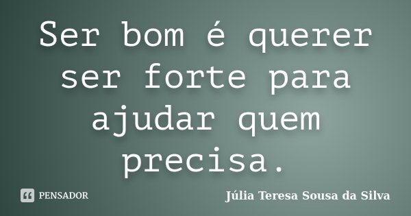Ser bom é querer ser forte para ajudar quem precisa.... Frase de Júlia Teresa Sousa da Silva.