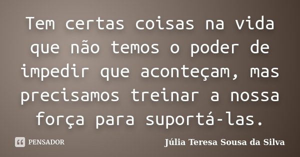 Tem certas coisas na vida que não temos o poder de impedir que aconteçam, mas precisamos treinar a nossa força para suportá-las.... Frase de Júlia Teresa Sousa da Silva.