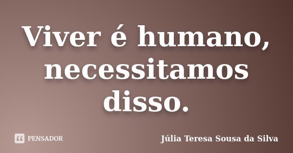 Viver é humano, necessitamos disso.... Frase de Júlia Teresa Sousa da Silva.