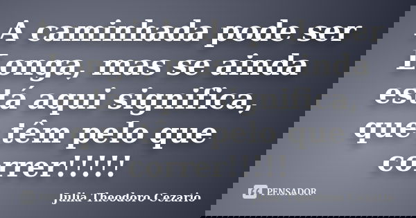 A caminhada pode ser Longa, mas se ainda está aqui significa, que têm pelo que correr!!!!!... Frase de Julia Theodoro Cezario.