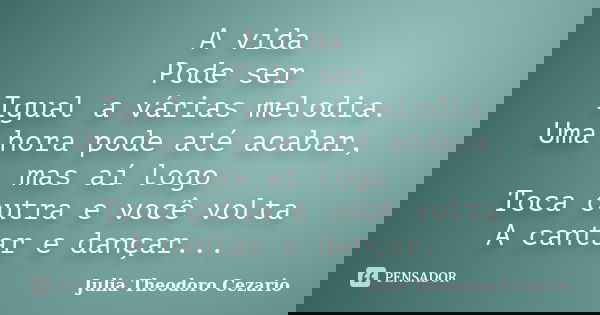 A vida Pode ser Igual a várias melodia. Uma hora pode até acabar, mas aí logo Toca outra e você volta A cantar e dançar...... Frase de Julia Theodoro Cezario.