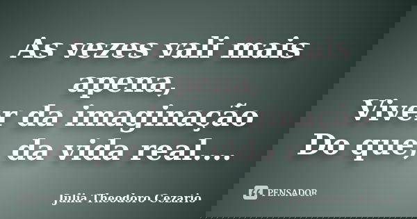As vezes vali mais apena, Viver da imaginação Do que, da vida real....... Frase de Julia Theodoro Cezario.