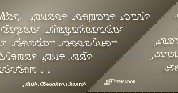 Mas, quase sempre crio forças imaginarias para tentar resolver problemas que não existem...... Frase de Julia Theodoro Cezario.