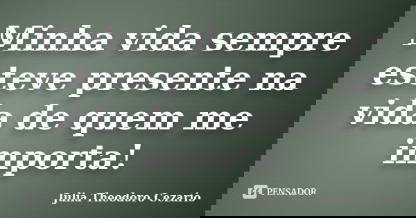 Minha vida sempre esteve presente na vida de quem me importa!... Frase de Julia Theodoro Cezario.