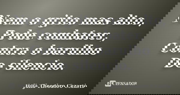 Nem o grito mas alto, Pode combater, Contra o barulho Do silencio.... Frase de Julia Theodoro Cezario.
