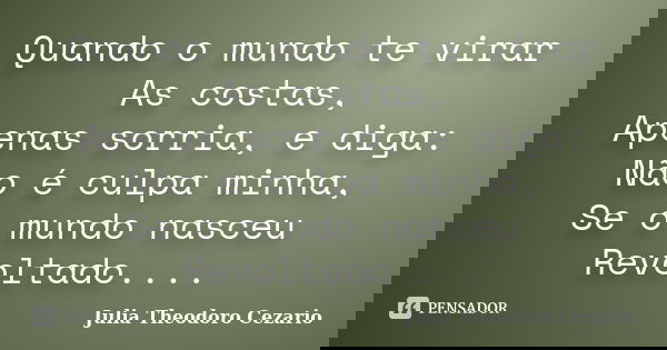 Quando o mundo te virar As costas, Apenas sorria, e diga: Não é culpa minha, Se o mundo nasceu Revoltado....... Frase de Julia Theodoro Cezario.