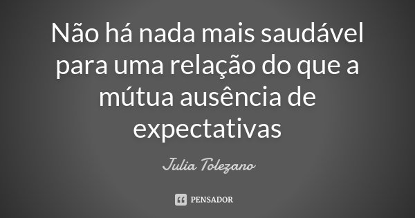Não há nada mais saudável para uma relação do que a mútua ausência de expectativas... Frase de Julia Tolezano.