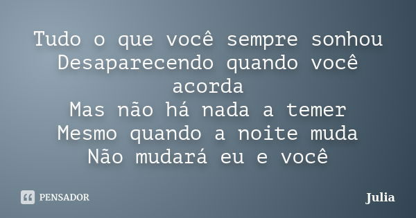 Tudo o que você sempre sonhou Desaparecendo quando você acorda Mas não há nada a temer Mesmo quando a noite muda Não mudará eu e você... Frase de Julia.