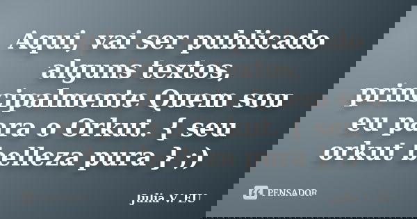 Aqui, vai ser publicado alguns textos, principalmente Quem sou eu para o Orkut. { seu orkut belleza pura } ;)... Frase de Julia V. EU.