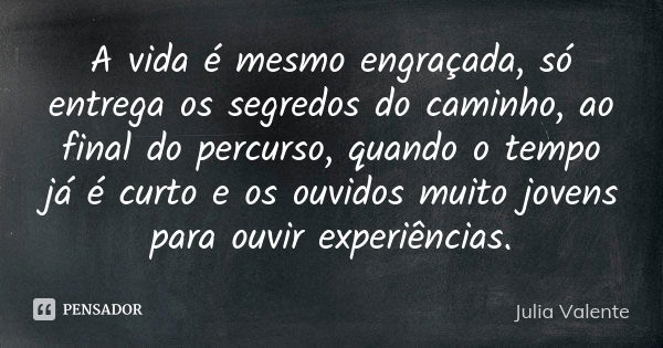 A vida é mesmo engraçada, só entrega os segredos do caminho, ao final do percurso, quando o tempo já é curto e os ouvidos muito jovens para ouvir experiências.... Frase de Julia Valente.