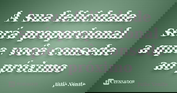 A sua felicidade será proporcional a que você consede ao próximo... Frase de Julia Venite.