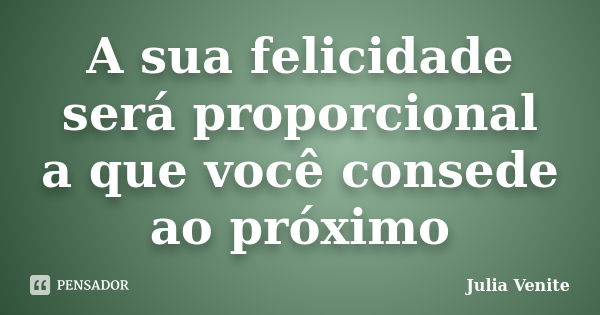 A sua felicidade será proporcional a que você consede ao próximo... Frase de Julia Venite.