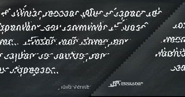 A Única pessoa Que é capaz de atrapalhar seu caminho É você mesma... Então não tome por habito culpar os outros por seus tropeços ...... Frase de Julia Venite.