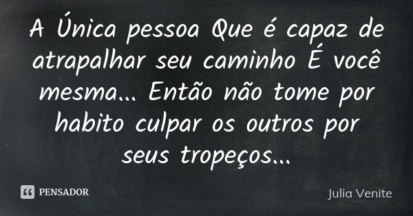 A Única pessoa Que é capaz de atrapalhar seu caminho É você mesma... Então não tome por habito culpar os outros por seus tropeços ...... Frase de Julia Venite.