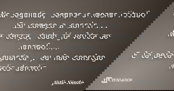 Na segunda, sempre o mesmo ritual Eu começo a sorrir... Na terça, tudo já volta ao normal... E lá pela quarta , eu não consigo mais dormir... Frase de Julia Venite.