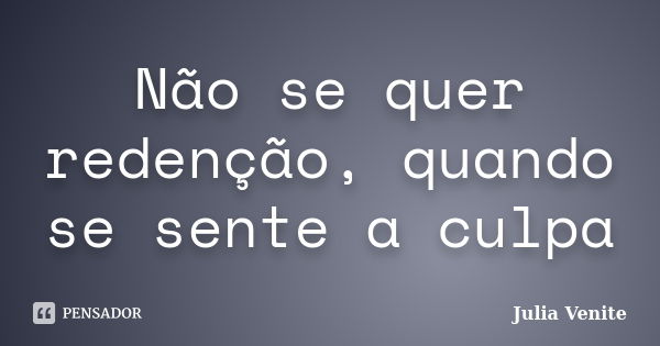 Não se quer redenção, quando se sente a culpa... Frase de Julia Venite.