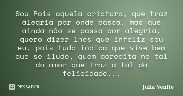 Sou Pois aquela criatura, que traz alegria por onde passa, mas que ainda não se passa por alegria. quero dizer-lhes que infeliz sou eu, pois tudo indica que viv... Frase de Julia Venite.