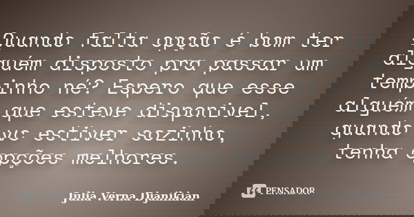 Quando falta opção é bom ter alguém disposto pra passar um tempinho né? Espero que esse alguém que esteve disponivel, quando vc estiver sozinho, tenha opções me... Frase de Julia Verna Djanikian.
