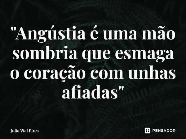 "⁠Angústia é uma mão sombria que esmaga o coração com unhas afiadas"... Frase de Julia Vial Pires.