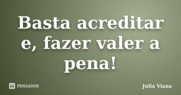 Basta acreditar e, fazer valer a pena!... Frase de Julia Viana.