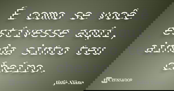É como se você estivesse aqui, ainda sinto teu cheiro.... Frase de Julia Viana.
