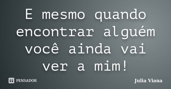 E mesmo quando encontrar alguém você ainda vai ver a mim!... Frase de Julia Viana.