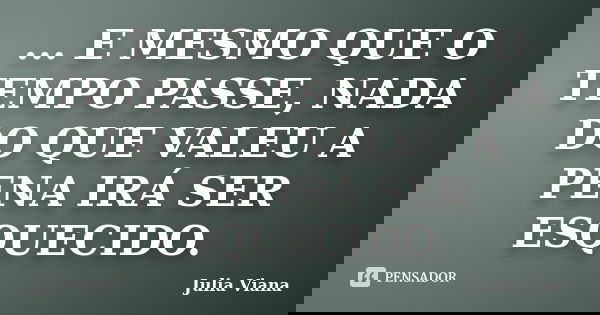 ... E MESMO QUE O TEMPO PASSE, NADA DO QUE VALEU A PENA IRÁ SER ESQUECIDO.... Frase de Julia Viana.