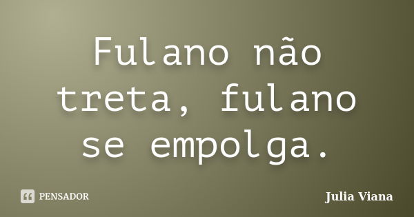 Fulano não treta, fulano se empolga.... Frase de Júlia Viana.