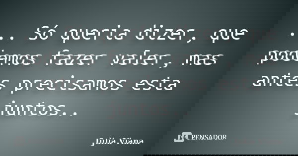 ... Só queria dizer, que podemos fazer valer, mas antes precisamos esta juntos..... Frase de Julia Viana.