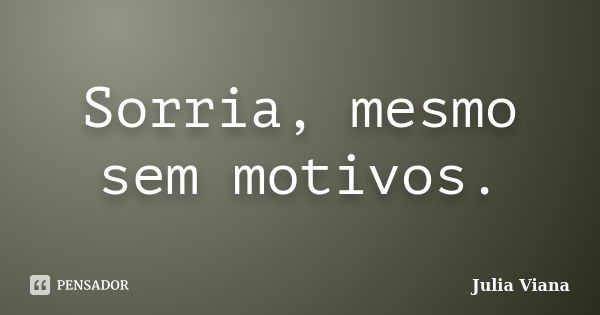 Sorria, mesmo sem motivos.... Frase de Julia Viana.