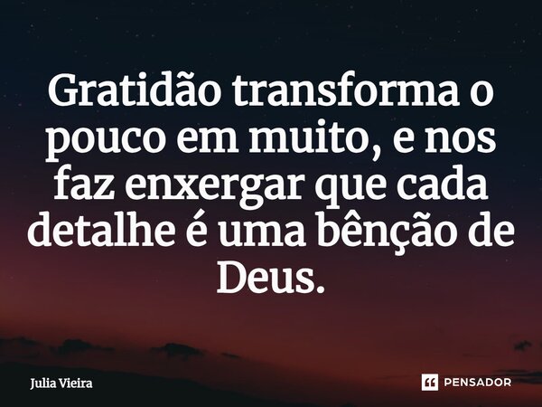 ⁠Gratidão transforma o pouco em muito, e nos faz enxergar que cada detalhe é uma bênção de Deus.... Frase de Julia Vieira.
