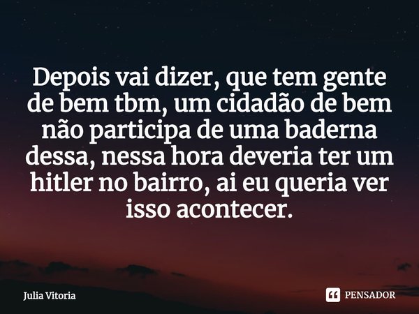 ⁠Depois vai dizer, que tem gente de bem tbm, um cidadão de bem não participa de uma baderna dessa, nessa hora deveria ter um hitler no bairro, ai eu queria ver ... Frase de Julia Vitoria.