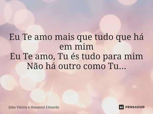 Eu Te amo mais que tudo que há em mim Eu Te amo, Tu és tudo para mim Não há outro como Tu...... Frase de Júlia Vitória e Hananiel Eduardo.