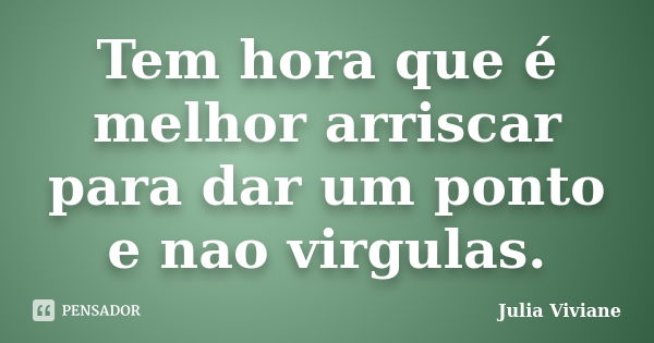 Tem hora que é melhor arriscar para dar um ponto e nao virgulas.... Frase de Julia Viviane.