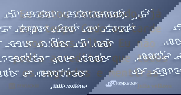 Eu estou retornando, já era tempo Cedo ou tarde nos seus olhos Eu não podia acreditar que todos os segredos e mentiras... Frase de Julia Volkova.