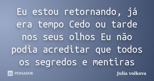 Eu estou retornando, já era tempo Cedo ou tarde nos seus olhos Eu não podia acreditar que todos os segredos e mentiras... Frase de Julia Volkova.