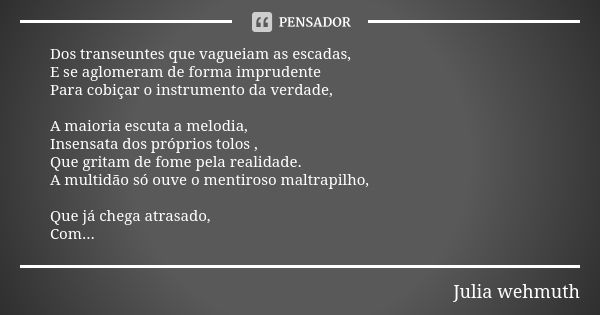 Dos transeuntes que vagueiam as escadas, E se aglomeram de forma imprudente Para cobiçar o instrumento da verdade, A maioria escuta a melodia, Insensata dos pró... Frase de Julia wehmuth.