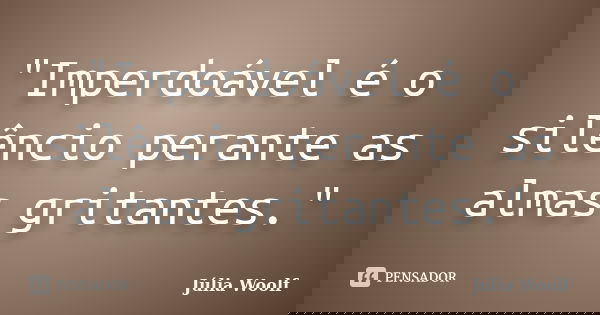"Imperdoável é o silêncio perante as almas gritantes."... Frase de Júlia Woolf.