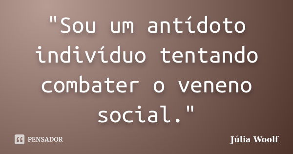 "Sou um antídoto indivíduo tentando combater o veneno social."... Frase de Júlia Woolf.