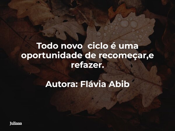 Todo novo ciclo é uma oportunidade de recomeçar,e refazer. Autora: Flávia Abib⁠... Frase de Juliaaa.