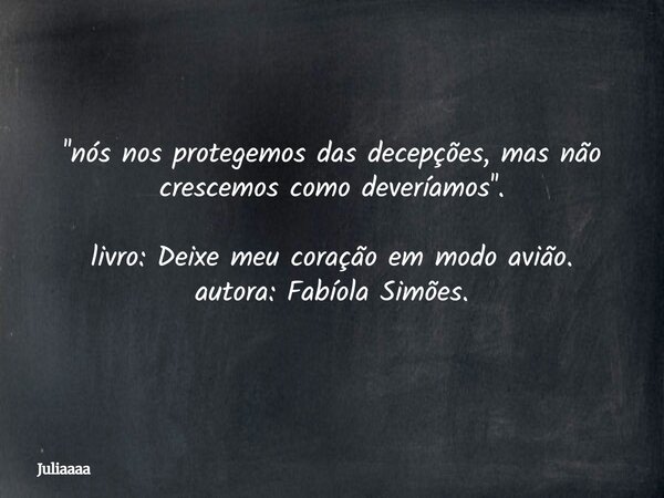 ''nós nos protegemos das decepções, mas não crescemos como deveríamos''⁠. livro: Deixe meu coração em modo avião. autora: Fabíola Simões.... Frase de Juliaaaa.