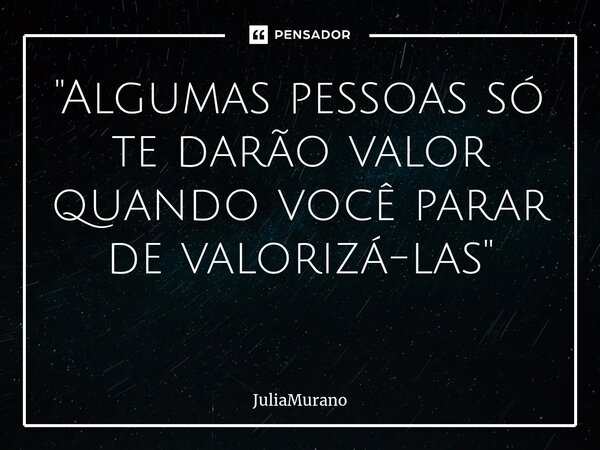 "Algumas pessoas só te darão valor quando você parar de valorizá-las" ⁠... Frase de JuliaMurano.