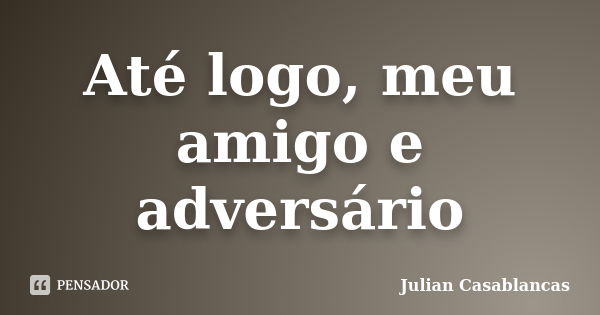 Até logo, meu amigo e adversário... Frase de Julian Casablancas.